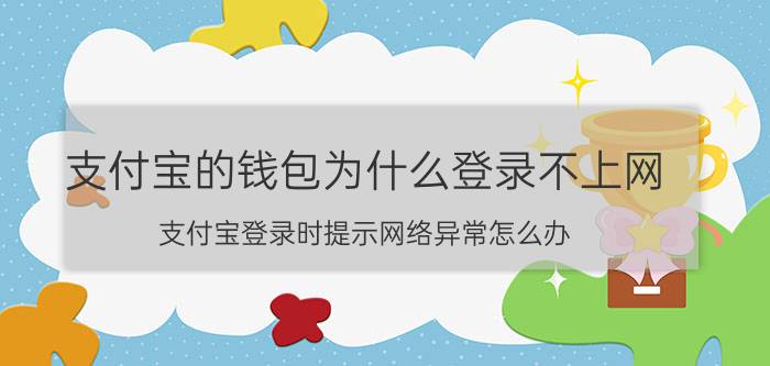 支付宝的钱包为什么登录不上网 支付宝登录时提示网络异常怎么办？